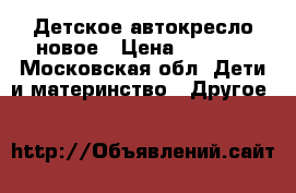 Детское автокресло новое › Цена ­ 2 000 - Московская обл. Дети и материнство » Другое   